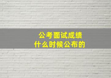 公考面试成绩什么时候公布的