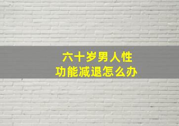 六十岁男人性功能减退怎么办