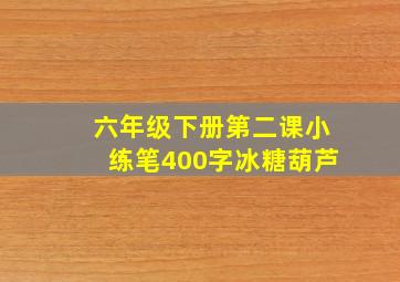 六年级下册第二课小练笔400字冰糖葫芦