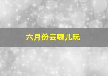 六月份去哪儿玩