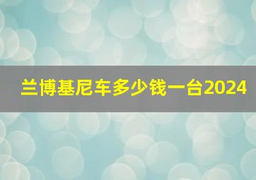 兰博基尼车多少钱一台2024