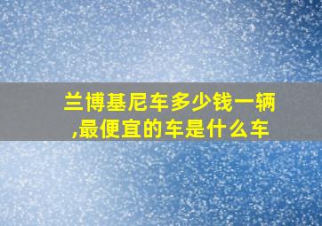 兰博基尼车多少钱一辆,最便宜的车是什么车