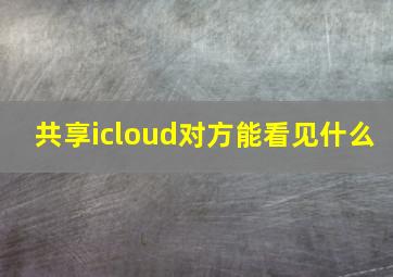 共享icloud对方能看见什么