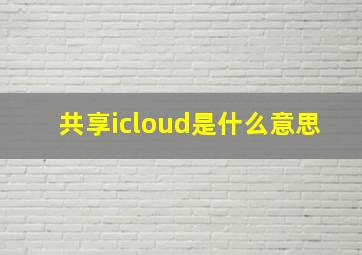 共享icloud是什么意思