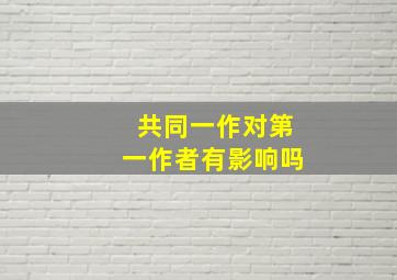 共同一作对第一作者有影响吗