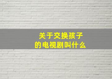 关于交换孩子的电视剧叫什么