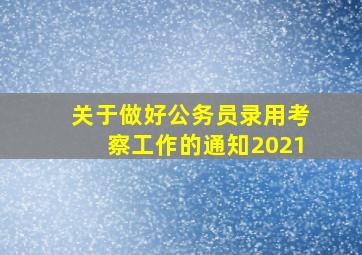 关于做好公务员录用考察工作的通知2021