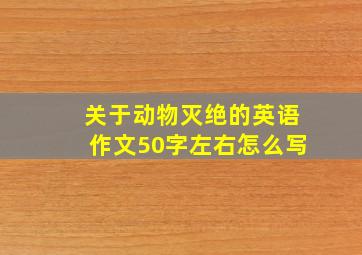 关于动物灭绝的英语作文50字左右怎么写