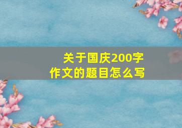 关于国庆200字作文的题目怎么写