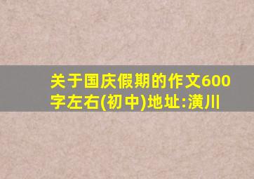 关于国庆假期的作文600字左右(初中)地址:潢川