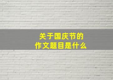 关于国庆节的作文题目是什么