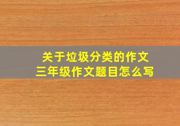 关于垃圾分类的作文三年级作文题目怎么写