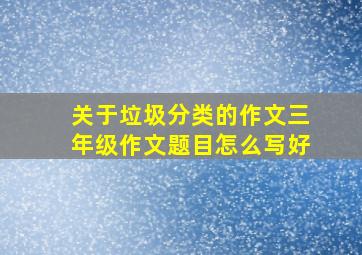 关于垃圾分类的作文三年级作文题目怎么写好