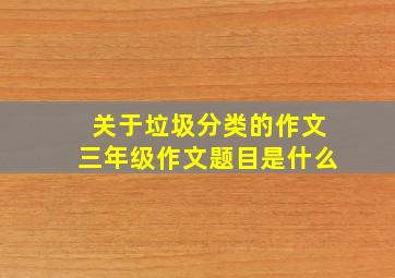 关于垃圾分类的作文三年级作文题目是什么