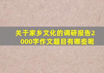 关于家乡文化的调研报告2000字作文题目有哪些呢