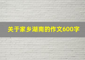 关于家乡湖南的作文600字