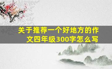 关于推荐一个好地方的作文四年级300字怎么写