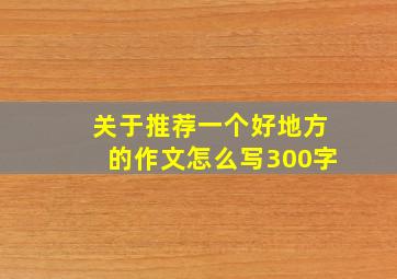 关于推荐一个好地方的作文怎么写300字