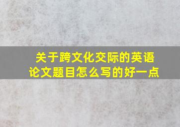 关于跨文化交际的英语论文题目怎么写的好一点