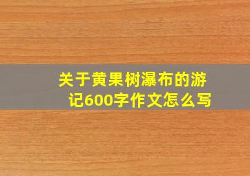 关于黄果树瀑布的游记600字作文怎么写