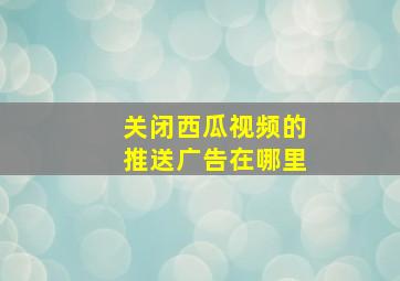 关闭西瓜视频的推送广告在哪里