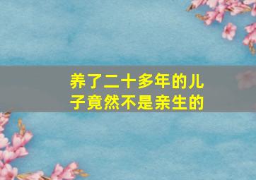 养了二十多年的儿子竟然不是亲生的