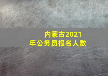 内蒙古2021年公务员报名人数