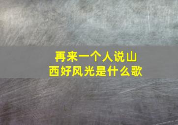 再来一个人说山西好风光是什么歌