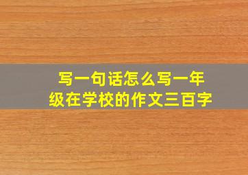 写一句话怎么写一年级在学校的作文三百字