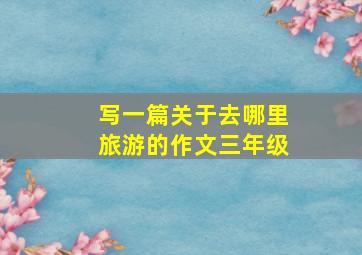 写一篇关于去哪里旅游的作文三年级