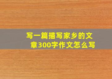 写一篇描写家乡的文章300字作文怎么写