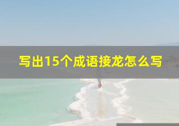 写出15个成语接龙怎么写