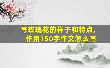 写玫瑰花的样子和特点,作用150字作文怎么写