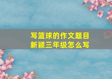 写篮球的作文题目新颖三年级怎么写