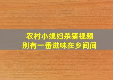 农村小媳妇杀猪视频别有一番滋味在乡间间