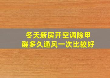 冬天新房开空调除甲醛多久通风一次比较好