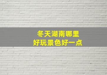 冬天湖南哪里好玩景色好一点