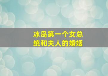 冰岛第一个女总统和夫人的婚姻