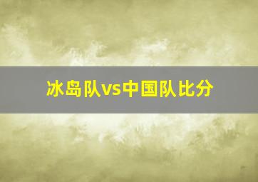 冰岛队vs中国队比分