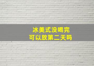 冰美式没喝完可以放第二天吗