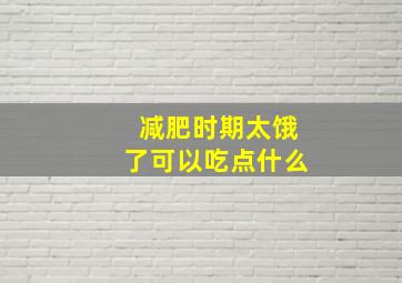 减肥时期太饿了可以吃点什么