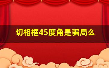 切相框45度角是骗局么