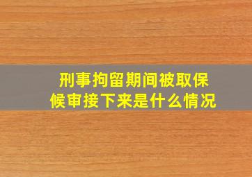 刑事拘留期间被取保候审接下来是什么情况