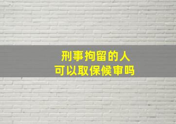 刑事拘留的人可以取保候审吗