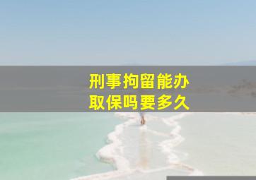 刑事拘留能办取保吗要多久