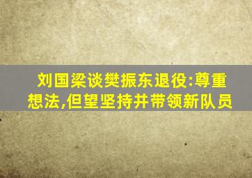 刘国梁谈樊振东退役:尊重想法,但望坚持并带领新队员