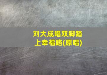 刘大成唱双脚踏上幸福路(原唱)