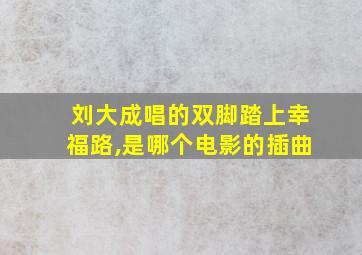 刘大成唱的双脚踏上幸福路,是哪个电影的插曲