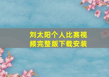 刘太阳个人比赛视频完整版下载安装