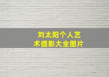 刘太阳个人艺术摄影大全图片